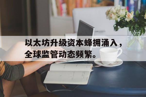 包含以太坊升级资本蜂拥涌入，全球监管动态频繁。的词条
